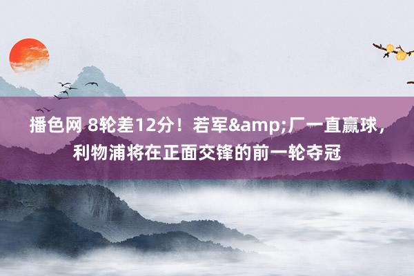 播色网 8轮差12分！若军&厂一直赢球，利物浦将在正