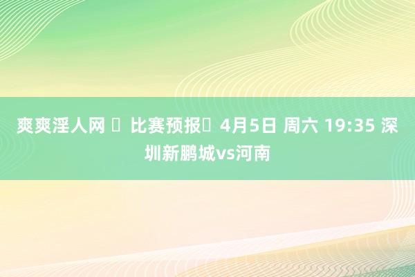 爽爽淫人网 ⏳比赛预报⏰4月5日 周六 19:35 深圳新鹏