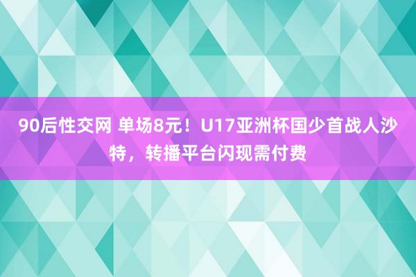 90后性交网 单场8元！U17亚洲杯国少首战人沙特，转播平台
