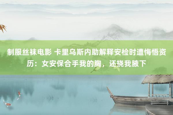 制服丝袜电影 卡里乌斯内助解释安检时遭悔悟资历：女安保合手我