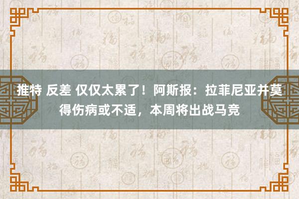 推特 反差 仅仅太累了！阿斯报：拉菲尼亚并莫得伤病或不适，本